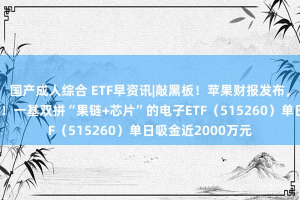 国产成人综合 ETF早资讯|敲黑板！苹果财报发布，举座营收好于预期！一基双拼“果链+芯片”的电子ETF（515260）单日吸金近2000万元