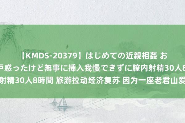 【KMDS-20379】はじめての近親相姦 おばさんの誘いに最初は戸惑ったけど無事に挿入我慢できずに膣内射精30人8時間 旅游拉动经济复苏 因为一座老君山爱上一座洛阳城