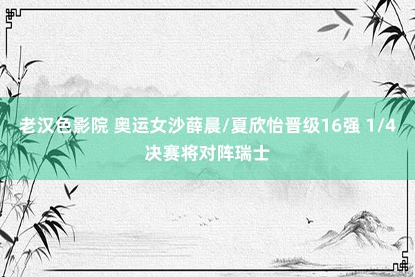 老汉色影院 奥运女沙薛晨/夏欣怡晋级16强 1/4决赛将对阵瑞士