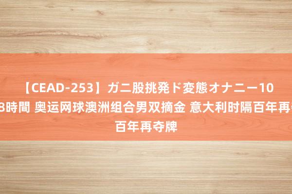 【CEAD-253】ガニ股挑発ド変態オナニー100人8時間 奥运网球澳洲组合男双摘金 意大利时隔百年再夺牌