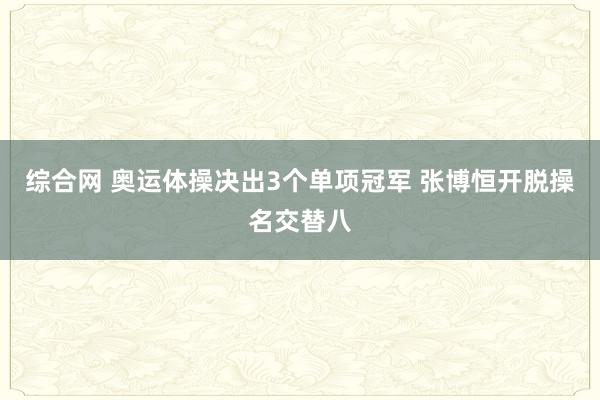 综合网 奥运体操决出3个单项冠军 张博恒开脱操名交替八