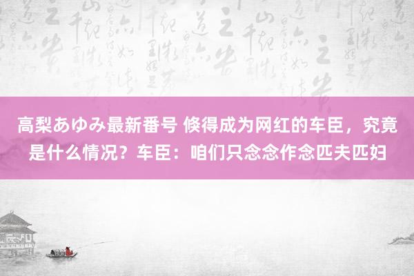 高梨あゆみ最新番号 倏得成为网红的车臣，究竟是什么情况？车臣：咱们只念念作念匹夫匹妇