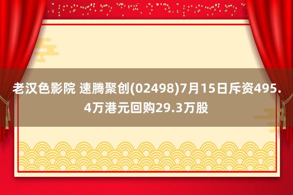 老汉色影院 速腾聚创(02498)7月15日斥资495.4万港元回购29.3万股