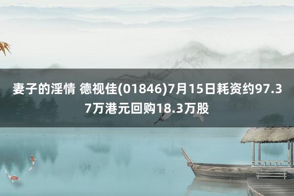 妻子的淫情 德视佳(01846)7月15日耗资约97.37万港元回购18.3万股