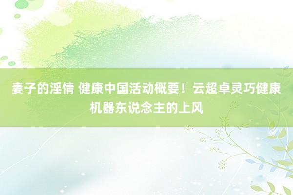 妻子的淫情 健康中国活动概要！云超卓灵巧健康机器东说念主的上风