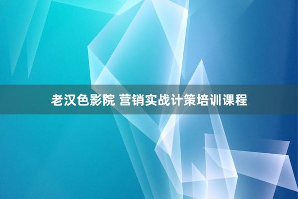 老汉色影院 营销实战计策培训课程