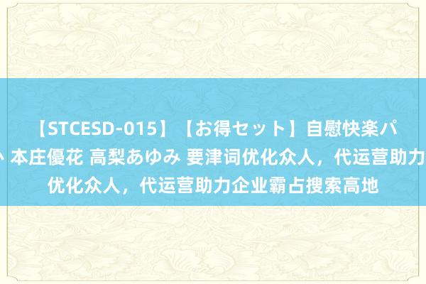 【STCESD-015】【お得セット】自慰快楽パラノイド 大場ゆい 本庄優花 高梨あゆみ 要津词优化众人，代运营助力企业霸占搜索高地