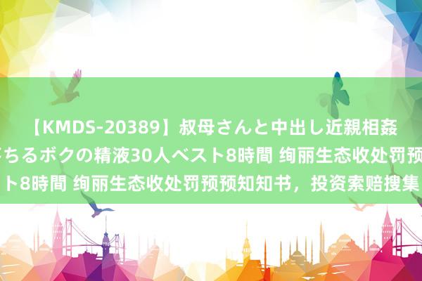 【KMDS-20389】叔母さんと中出し近親相姦 叔母さんの身体を伝い落ちるボクの精液30人ベスト8時間 绚丽生态收处罚预预知知书，投资索赔搜集