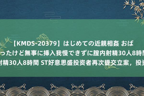 【KMDS-20379】はじめての近親相姦 おばさんの誘いに最初は戸惑ったけど無事に挿入我慢できずに膣内射精30人8時間 ST好意思盛投资者再次提交立案，投资索赔搜集