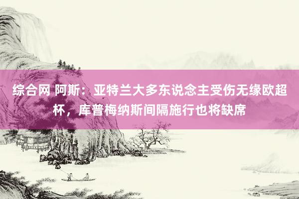 综合网 阿斯：亚特兰大多东说念主受伤无缘欧超杯，库普梅纳斯间隔施行也将缺席