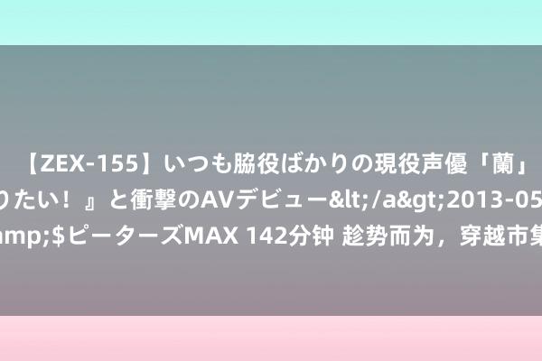 【ZEX-155】いつも脇役ばかりの現役声優「蘭」が『私も主役になりたい！』と衝撃のAVデビュー</a>2013-05-20ピーターズMAX&$ピーターズMAX 142分钟 趁势而