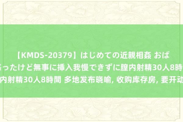 【KMDS-20379】はじめての近親相姦 おばさんの誘いに最初は戸惑ったけど無事に挿入我慢できずに膣内射精30人8時間 多地发布晓喻, 收购库存房, 要开动发力了