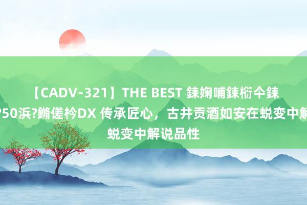 【CADV-321】THE BEST 銇婅哺銇椼仐銇俱仚銆?50浜?鏅傞枔DX 传承匠心，古井贡酒如安在蜕变中解说品性