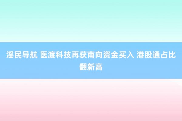 淫民导航 医渡科技再获南向资金买入 港股通占比翻新高