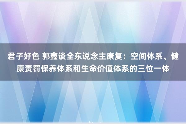 君子好色 郭鑫谈全东说念主康复：空间体系、健康责罚保养体系和生命价值体系的三位一体