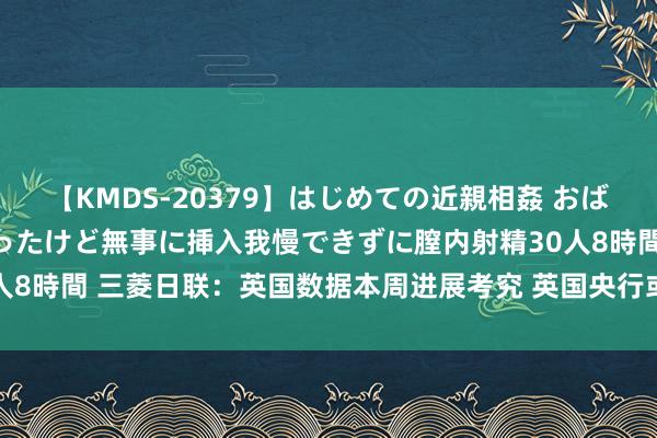 【KMDS-20379】はじめての近親相姦 おばさんの誘いに最初は戸惑ったけど無事に挿入我慢できずに膣内射精30人8時間 三菱日联：英国数据本周进展考究 英国央行或于11月再次降息