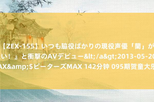 【ZEX-155】いつも脇役ばかりの現役声優「蘭」が『私も主役になりたい！』と衝撃のAVデビュー</a>2013-05-20ピーターズMAX&$ピーターズMAX 142分钟 095