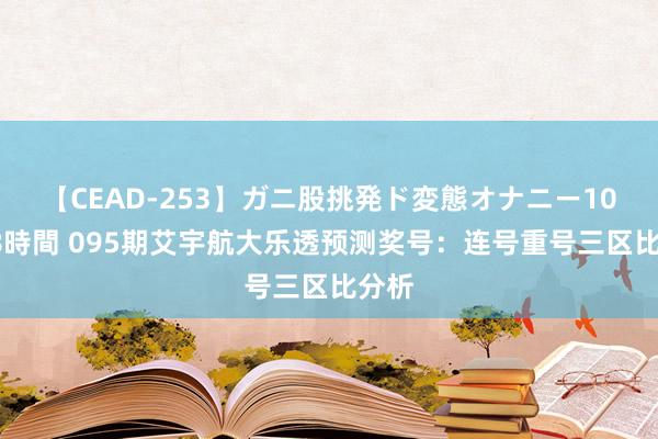 【CEAD-253】ガニ股挑発ド変態オナニー100人8時間 095期艾宇航大乐透预测奖号：连号重号三区比分析