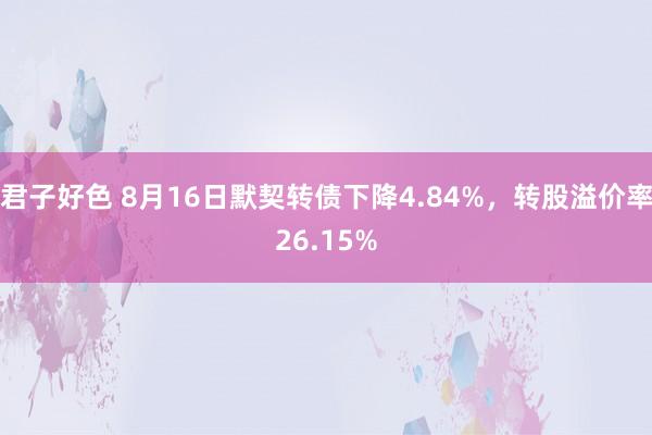 君子好色 8月16日默契转债下降4.84%，转股溢价率26.15%