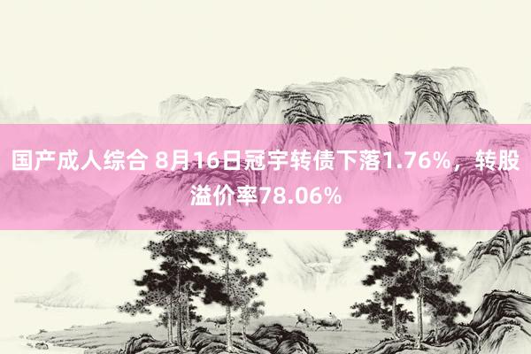 国产成人综合 8月16日冠宇转债下落1.76%，转股溢价率78.06%