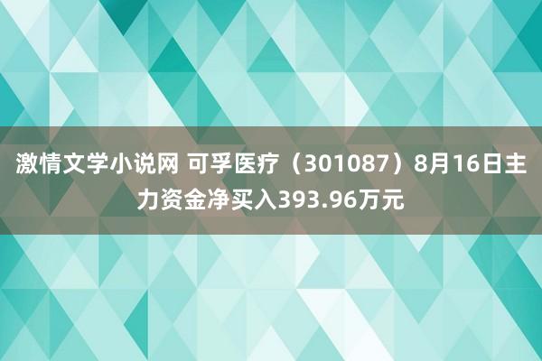 激情文学小说网 可孚医疗（301087）8月16日主力资金净买入393.96万元