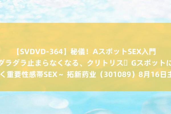 【SVDVD-364】秘儀！AスポットSEX入門 ～刺激した瞬間から愛液がダラダラ止まらなくなる、クリトリス・Gスポットに続く重要性感帯SEX～ 拓新药业（301089）8月16日主力资金净买入482