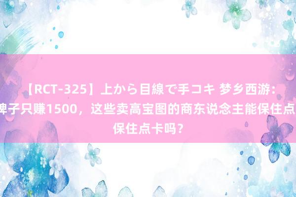 【RCT-325】上から目線で手コキ 梦乡西游：一个牌子只赚1500，这些卖高宝图的商东说念主能保住点卡吗？