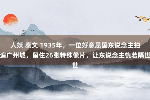 人妖 泰文 1935年，一位好意思国东说念主拍遍广州城，留住26张特殊像片，让东说念主恍若隔世