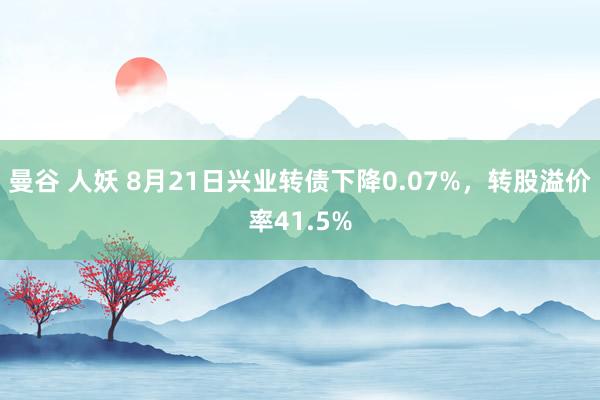 曼谷 人妖 8月21日兴业转债下降0.07%，转股溢价率41.5%