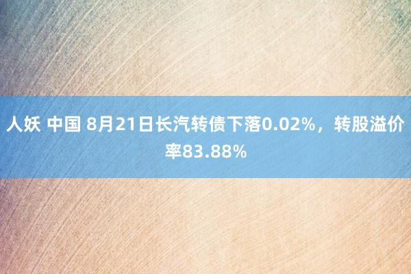 人妖 中国 8月21日长汽转债下落0.02%，转股溢价率83.88%