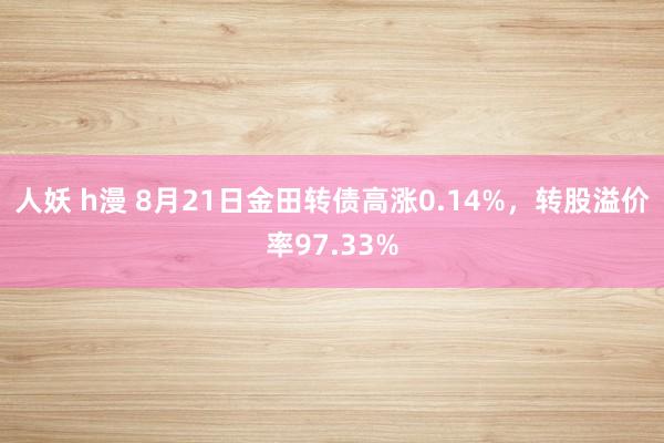 人妖 h漫 8月21日金田转债高涨0.14%，转股溢价率97.33%