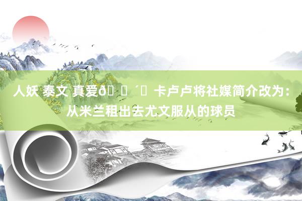 人妖 泰文 真爱?⚫卡卢卢将社媒简介改为：从米兰租出去尤文服从的球员