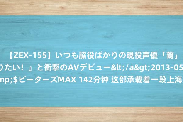 【ZEX-155】いつも脇役ばかりの現役声優「蘭」が『私も主役になりたい！』と衝撃のAVデビュー</a>2013-05-20ピーターズMAX&$ピーターズMAX 142分钟 这部承