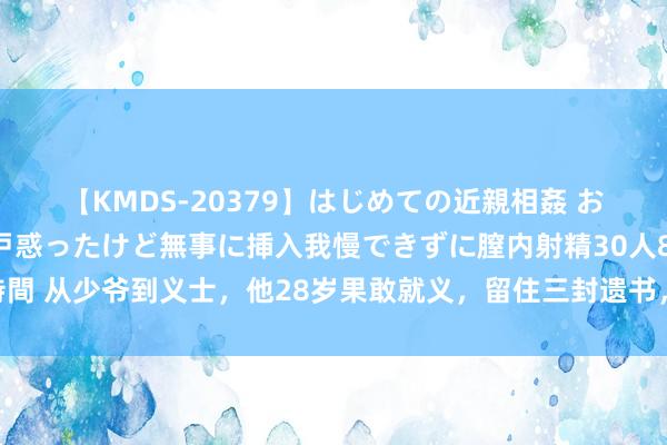 【KMDS-20379】はじめての近親相姦 おばさんの誘いに最初は戸惑ったけど無事に挿入我慢できずに膣内射精30人8時間 从少爷到义士，他28岁果敢就义，留住三封遗书，高呼：还有自后东说念主