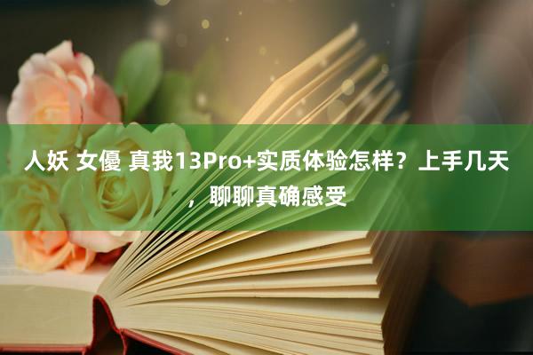 人妖 女優 真我13Pro+实质体验怎样？上手几天，聊聊真确感受