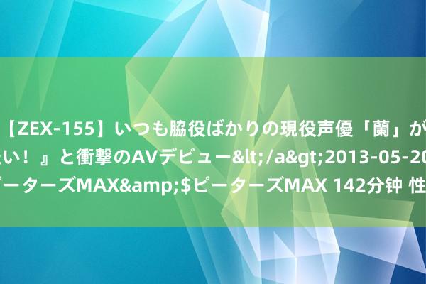 【ZEX-155】いつも脇役ばかりの現役声優「蘭」が『私も主役になりたい！』と衝撃のAVデビュー</a>2013-05-20ピーターズMAX&$ピーターズMAX 142分钟 性感蕾