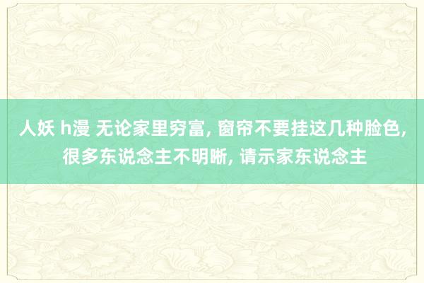 人妖 h漫 无论家里穷富, 窗帘不要挂这几种脸色, 很多东说念主不明晰, 请示家东说念主