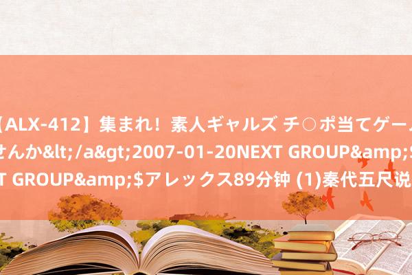 【ALX-412】集まれ！素人ギャルズ チ○ポ当てゲームで賞金稼いでみませんか</a>2007-01-20NEXT GROUP&$アレックス89分钟 (1)秦代五尺说念豆沙关