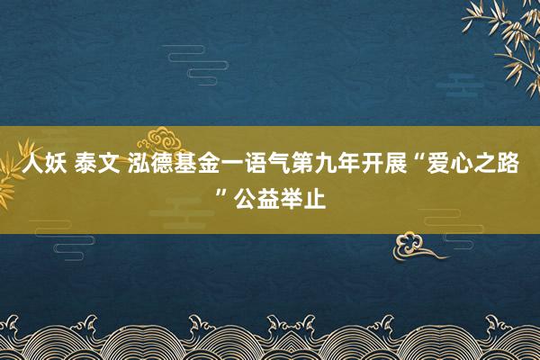 人妖 泰文 泓德基金一语气第九年开展“爱心之路”公益举止