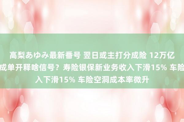 高梨あゆみ最新番号 翌日或主打分成险 12万亿中国吉祥中期收成单开释啥信号？寿险银保新业务收入下滑15% 车险空洞成本率微升