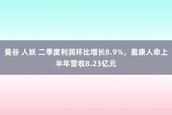 曼谷 人妖 二季度利润环比增长8.9%，盈康人命上半年营收8.23亿元