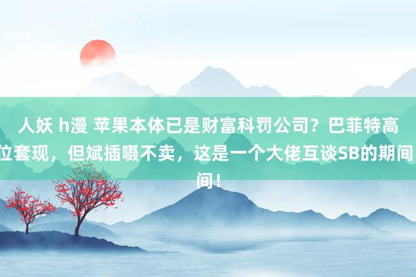 人妖 h漫 苹果本体已是财富科罚公司？巴菲特高位套现，但斌插嗫不卖，这是一个大佬互谈SB的期间！