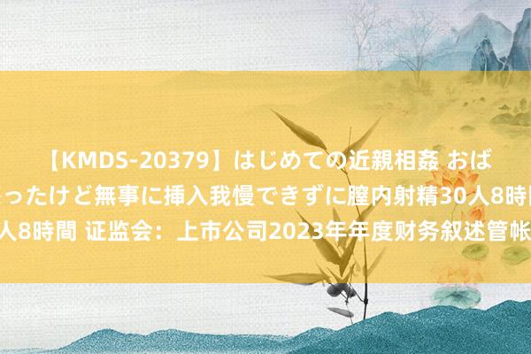 【KMDS-20379】はじめての近親相姦 おばさんの誘いに最初は戸惑ったけど無事に挿入我慢できずに膣内射精30人8時間 证监会：上市公司2023年年度财务叙述管帐监管叙述（全文）