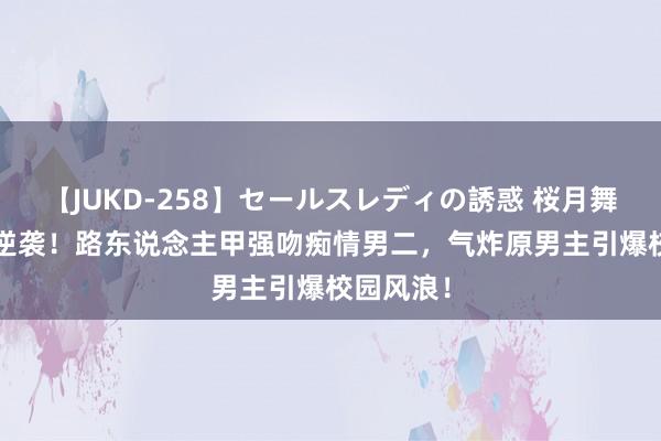 【JUKD-258】セールスレディの誘惑 桜月舞 他 穿书逆袭！路东说念主甲强吻痴情男二，气炸原男主引爆校园风浪！