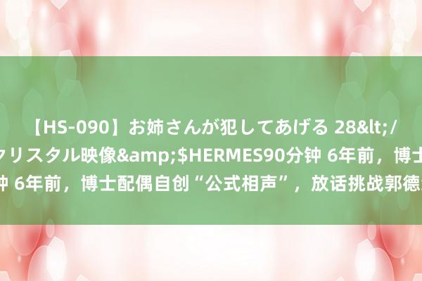 【HS-090】お姉さんが犯してあげる 28</a>2004-10-01クリスタル映像&$HERMES90分钟 6年前，博士配偶自创“公式相声”，放话挑战郭德纲，作念到了吗？