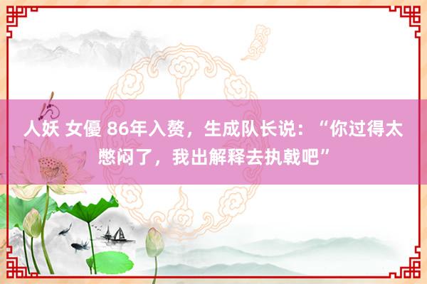 人妖 女優 86年入赘，生成队长说：“你过得太憋闷了，我出解释去执戟吧”