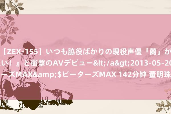 【ZEX-155】いつも脇役ばかりの現役声優「蘭」が『私も主役になりたい！』と衝撃のAVデビュー</a>2013-05-20ピーターズMAX&$ピーターズMAX 142分钟 董明珠