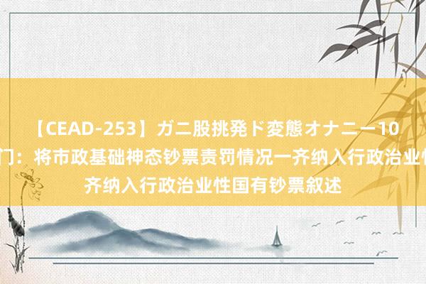 【CEAD-253】ガニ股挑発ド変態オナニー100人8時間 六部门：将市政基础神态钞票责罚情况一齐纳入行政治业性国有钞票叙述