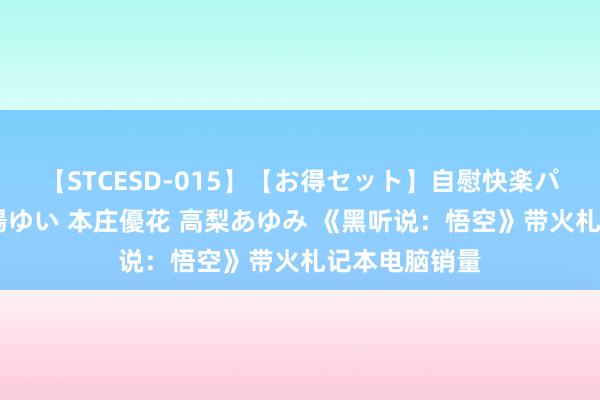 【STCESD-015】【お得セット】自慰快楽パラノイド 大場ゆい 本庄優花 高梨あゆみ 《黑听说：悟空》带火札记本电脑销量