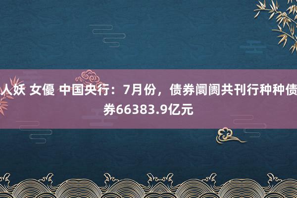 人妖 女優 中国央行：7月份，债券阛阓共刊行种种债券66383.9亿元